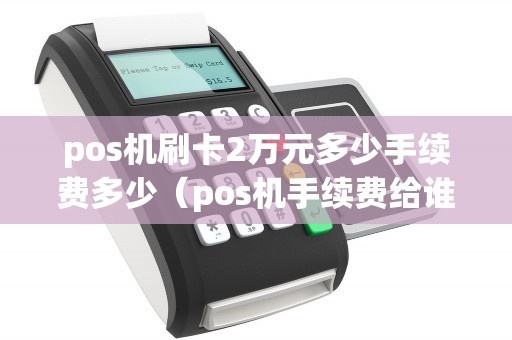 pos機(jī)刷卡2萬(wàn)元多少手續(xù)費(fèi)多少(pos機(jī)手續(xù)費(fèi)給誰(shuí)了) pos機(jī)刷卡2萬(wàn)元多少手續(xù)費(fèi)多少(pos機(jī)手續(xù)費(fèi)給誰(shuí)了)