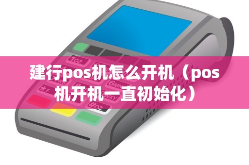 建行pos機怎么開機(pos機開機一直初始化) 建行pos機怎么開機(pos機開機一直初始化)