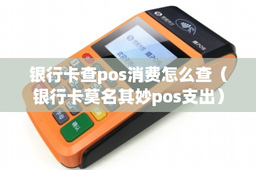 銀行卡查pos消費(fèi)怎么查(銀行卡莫名其妙pos支出) 銀行卡查pos消費(fèi)怎么查(銀行卡莫名其妙pos支出)